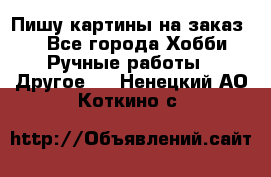  Пишу картины на заказ.  - Все города Хобби. Ручные работы » Другое   . Ненецкий АО,Коткино с.